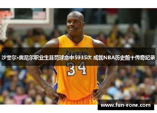 沙奎尔·奥尼尔职业生涯罚球命中5935次 成就NBA历史前十传奇纪录