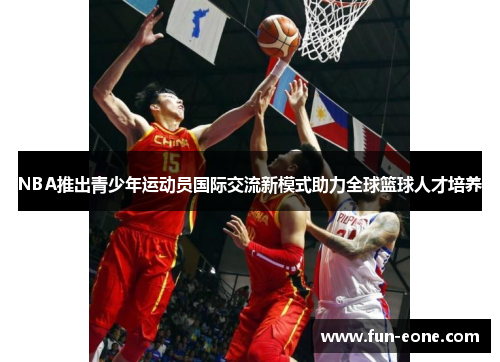 NBA推出青少年运动员国际交流新模式助力全球篮球人才培养