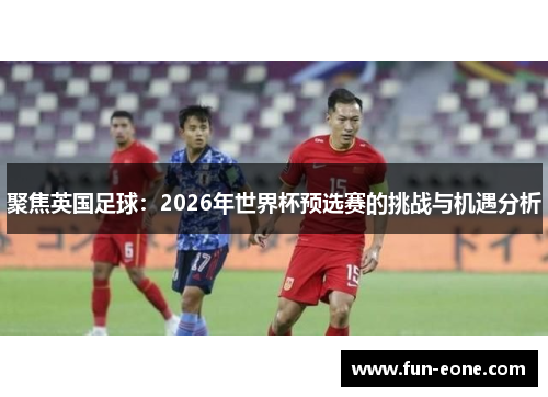 聚焦英国足球：2026年世界杯预选赛的挑战与机遇分析