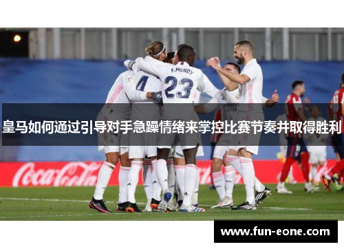 皇马如何通过引导对手急躁情绪来掌控比赛节奏并取得胜利