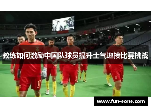 教练如何激励中国队球员提升士气迎接比赛挑战