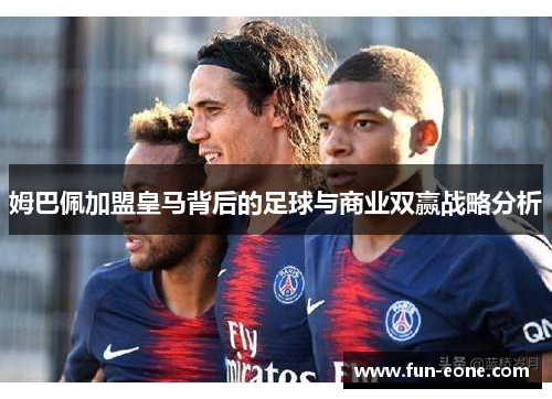 姆巴佩加盟皇马背后的足球与商业双赢战略分析