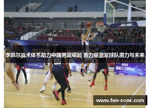 李凯尔战术体系助力中国男篮崛起 新力量激发球队潜力与未来