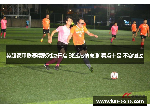 英超德甲联赛精彩对决开启 球迷热情高涨 看点十足 不容错过