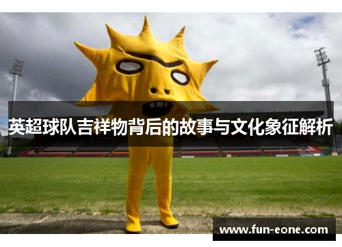 英超球队吉祥物背后的故事与文化象征解析