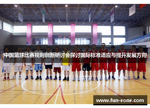 中国篮球比赛规则创新研讨会探讨国际标准适应与提升发展方向