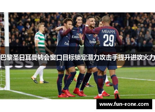 巴黎圣日耳曼转会窗口目标锁定潜力攻击手提升进攻火力