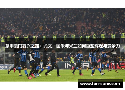 意甲豪门复兴之路：尤文、国米与米兰如何重塑辉煌与竞争力