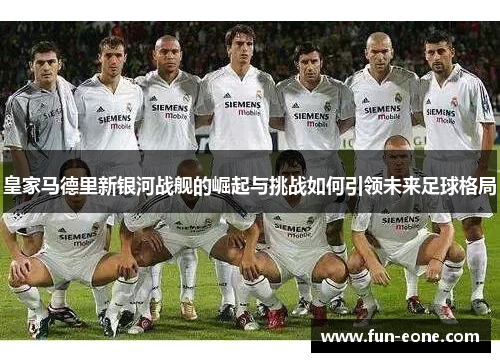 皇家马德里新银河战舰的崛起与挑战如何引领未来足球格局