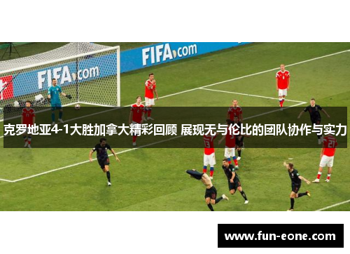 克罗地亚4-1大胜加拿大精彩回顾 展现无与伦比的团队协作与实力