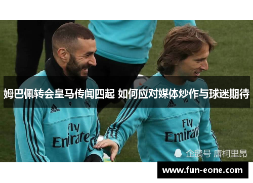姆巴佩转会皇马传闻四起 如何应对媒体炒作与球迷期待
