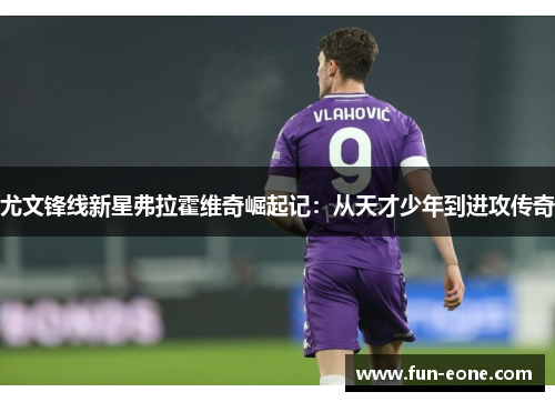尤文锋线新星弗拉霍维奇崛起记：从天才少年到进攻传奇