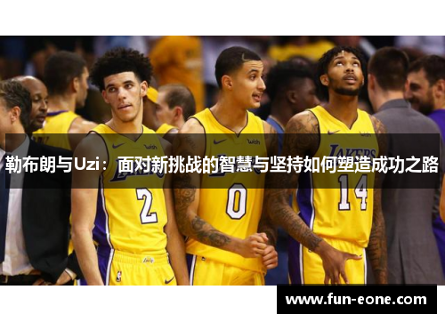 勒布朗与Uzi：面对新挑战的智慧与坚持如何塑造成功之路
