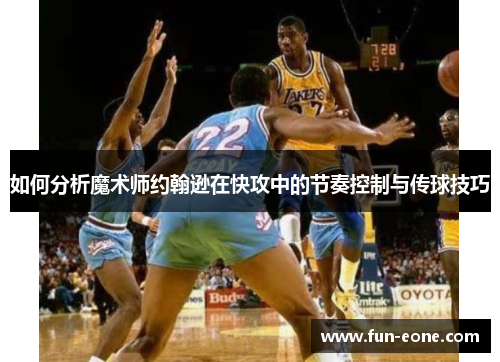 如何分析魔术师约翰逊在快攻中的节奏控制与传球技巧