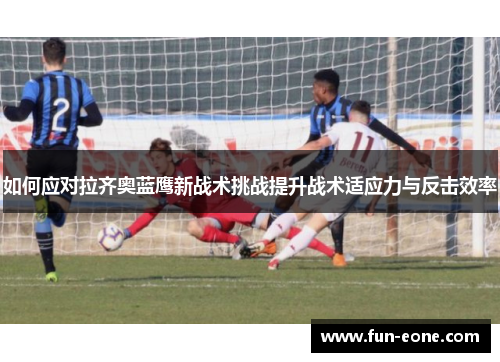 如何应对拉齐奥蓝鹰新战术挑战提升战术适应力与反击效率