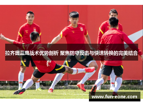 拉齐奥蓝鹰战术优势剖析 聚焦防守反击与快速转换的完美结合