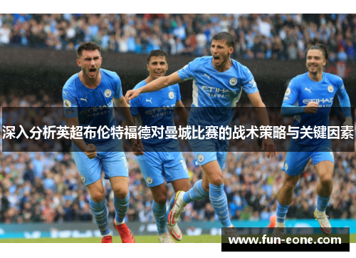 深入分析英超布伦特福德对曼城比赛的战术策略与关键因素