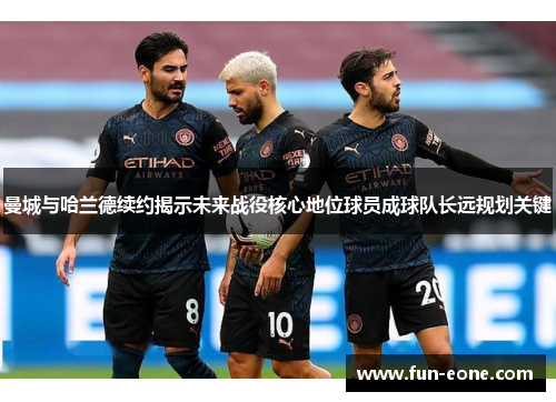 曼城与哈兰德续约揭示未来战役核心地位球员成球队长远规划关键