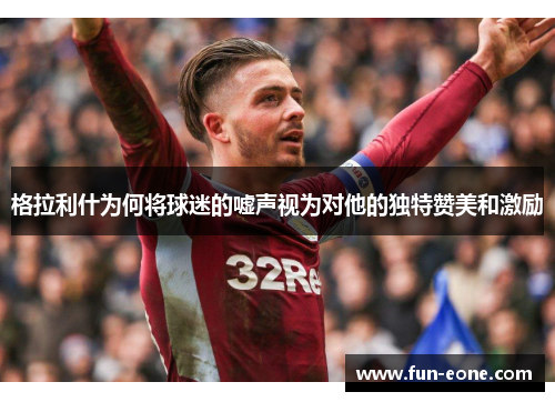 格拉利什为何将球迷的嘘声视为对他的独特赞美和激励