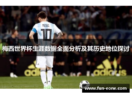 梅西世界杯生涯数据全面分析及其历史地位探讨