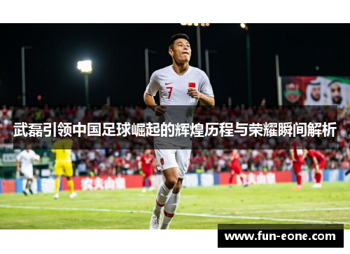 武磊引领中国足球崛起的辉煌历程与荣耀瞬间解析