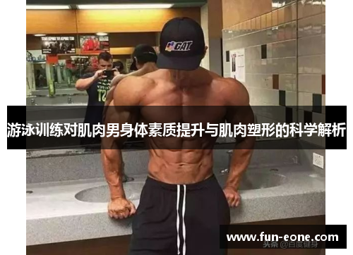 游泳训练对肌肉男身体素质提升与肌肉塑形的科学解析
