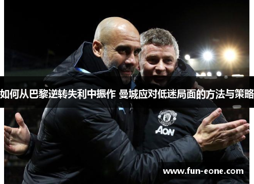 如何从巴黎逆转失利中振作 曼城应对低迷局面的方法与策略