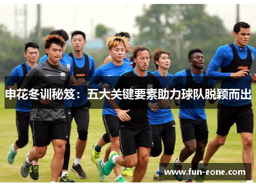 申花冬训秘笈：五大关键要素助力球队脱颖而出
