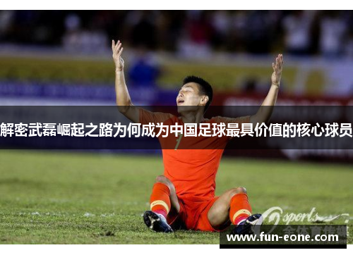 解密武磊崛起之路为何成为中国足球最具价值的核心球员