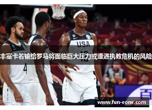 丰塞卡若输给罗马将面临巨大压力或遭遇执教危机的风险