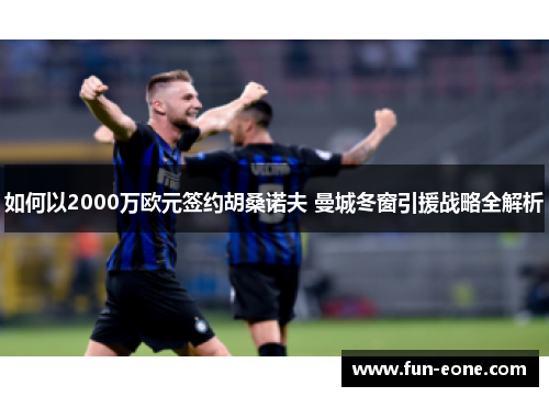 如何以2000万欧元签约胡桑诺夫 曼城冬窗引援战略全解析