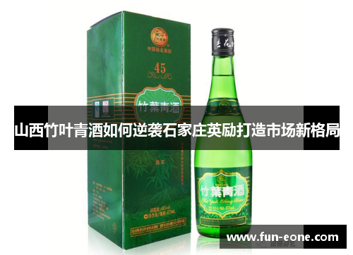 山西竹叶青酒如何逆袭石家庄英励打造市场新格局