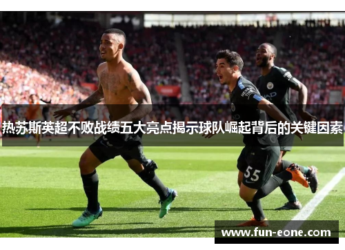 热苏斯英超不败战绩五大亮点揭示球队崛起背后的关键因素