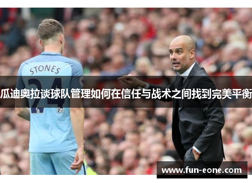 瓜迪奥拉谈球队管理如何在信任与战术之间找到完美平衡