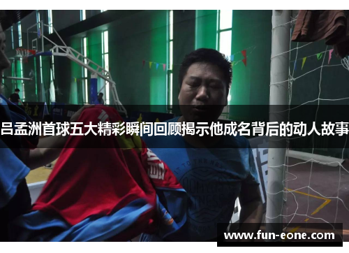 吕孟洲首球五大精彩瞬间回顾揭示他成名背后的动人故事