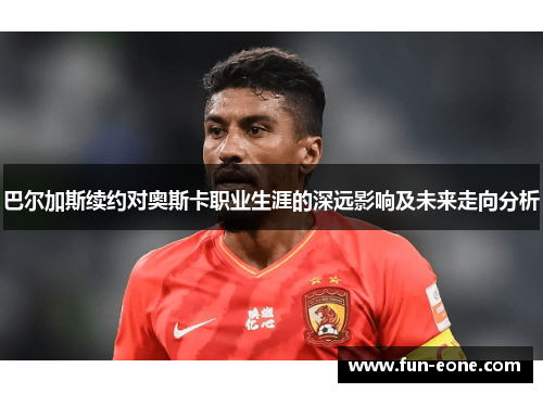 巴尔加斯续约对奥斯卡职业生涯的深远影响及未来走向分析