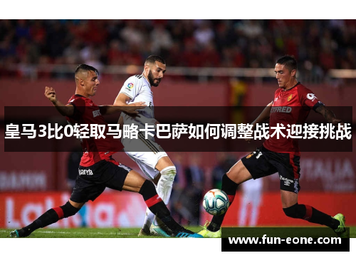 皇马3比0轻取马略卡巴萨如何调整战术迎接挑战