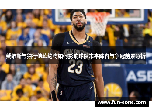 戴维斯与独行侠续约将如何影响球队未来阵容与争冠前景分析