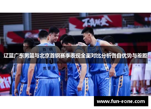 辽篮广东男篮与北京首钢赛季表现全面对比分析各自优势与差距