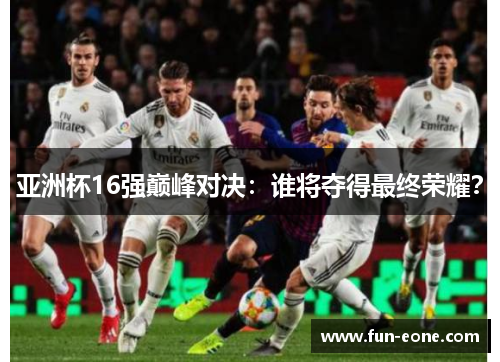 亚洲杯16强巅峰对决：谁将夺得最终荣耀？