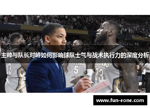 主帅与队长对峙如何影响球队士气与战术执行力的深度分析