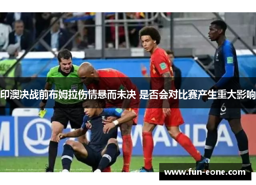 印澳决战前布姆拉伤情悬而未决 是否会对比赛产生重大影响