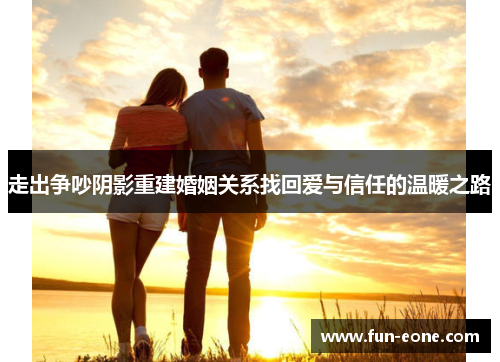 走出争吵阴影重建婚姻关系找回爱与信任的温暖之路