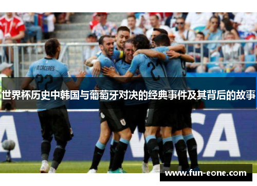 世界杯历史中韩国与葡萄牙对决的经典事件及其背后的故事