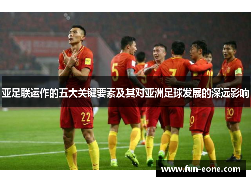 亚足联运作的五大关键要素及其对亚洲足球发展的深远影响