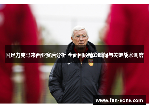 国足力克马来西亚赛后分析 全面回顾精彩瞬间与关键战术调度