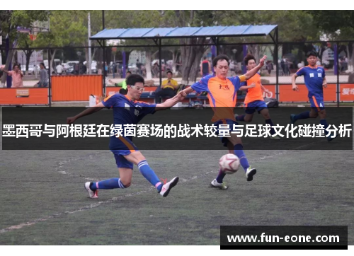 墨西哥与阿根廷在绿茵赛场的战术较量与足球文化碰撞分析