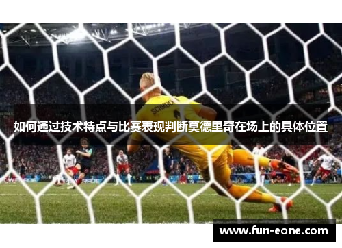 如何通过技术特点与比赛表现判断莫德里奇在场上的具体位置