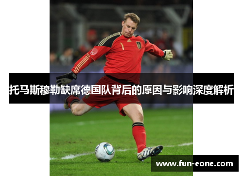 托马斯穆勒缺席德国队背后的原因与影响深度解析