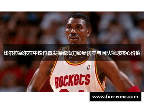 比尔拉塞尔在中锋位置发挥统治力彰显防守与团队篮球核心价值
